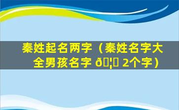 秦姓起名两字（秦姓名字大全男孩名字 🦄 2个字）